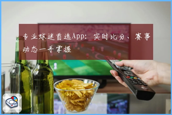 专业球迷首选App：实时比分、赛事动态一手掌握