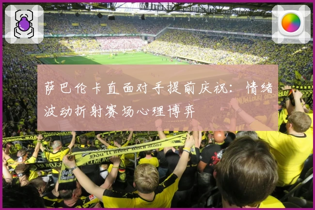 萨巴伦卡直面对手提前庆祝：情绪波动折射赛场心理博弈