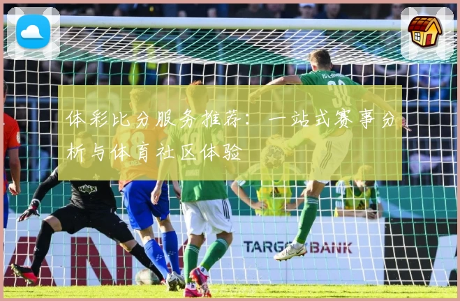 体彩比分服务推荐：一站式赛事分析与体育社区体验