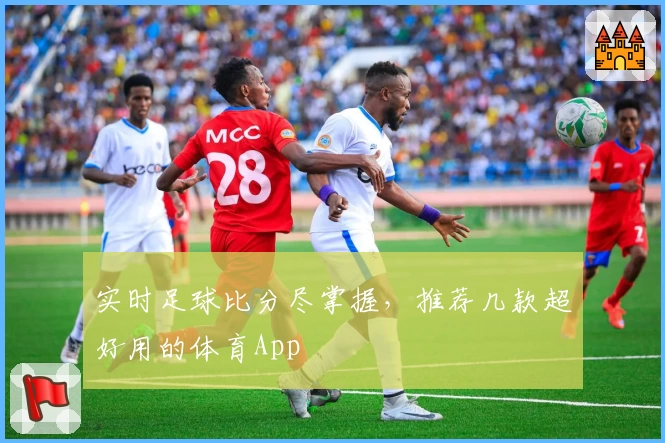实时足球比分尽掌握,推荐几款超好用的体育App
