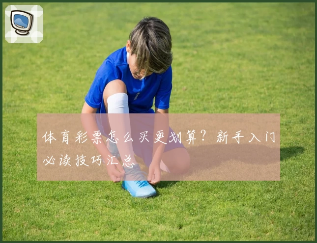 体育彩票怎么买更划算？新手入门必读技巧汇总