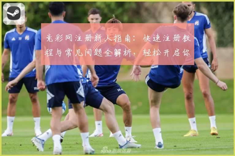 竞彩网注册新人指南：快速注册教程与常见问题全解析，轻松开启你的精彩赛事之旅