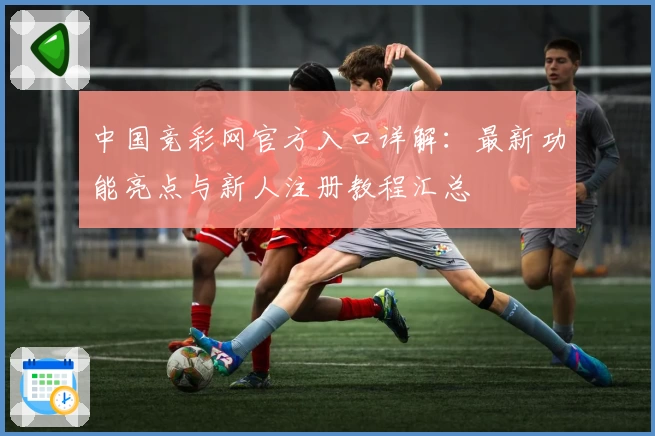 中国竞彩网官方入口详解：最新功能亮点与新人注册教程汇总