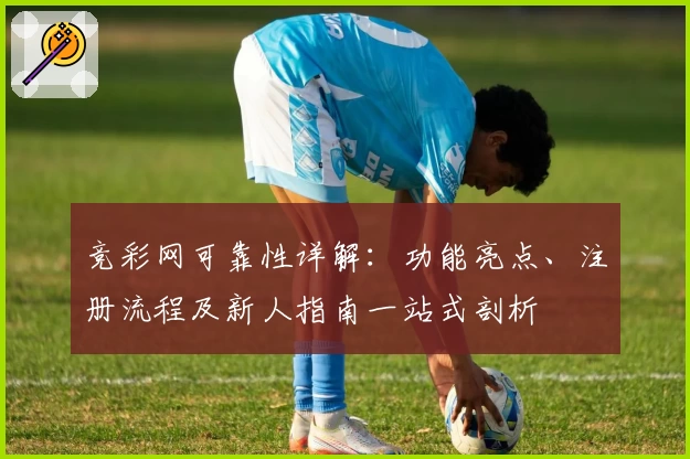 竞彩网可靠性详解:功能亮点、注册流程及新人指南一站式剖析