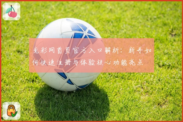 竞彩网首页官方入口解析：新手如何快速注册与体验核心功能亮点