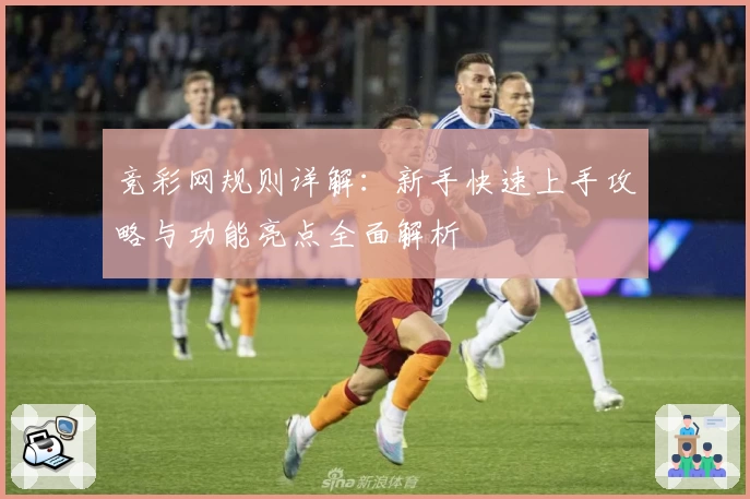 竞彩网规则详解：新手快速上手攻略与功能亮点全面解析