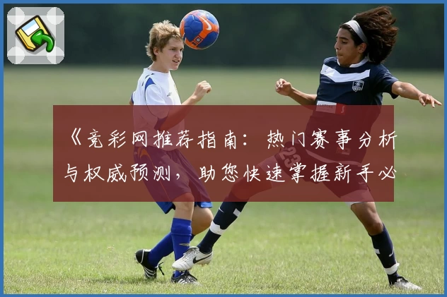 《竞彩网推荐指南：热门赛事分析与权威预测，助您快速掌握新手必备技巧》