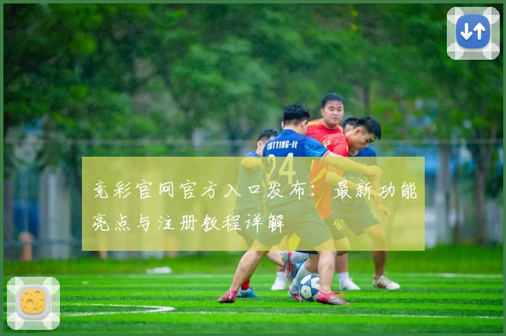 竞彩官网官方入口发布：最新功能亮点与注册教程详解