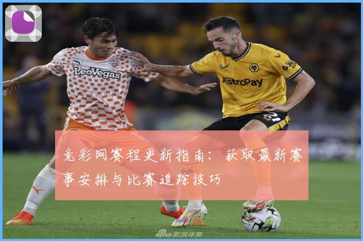 竞彩网赛程更新指南：获取最新赛事安排与比赛追踪技巧