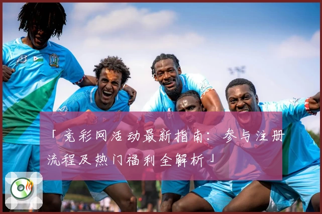 「竞彩网活动最新指南：参与注册流程及热门福利全解析」