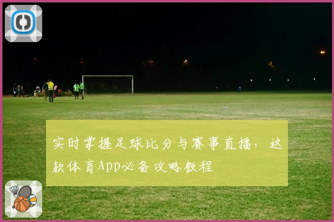 实时掌握足球比分与赛事直播,这款体育App必备攻略教程