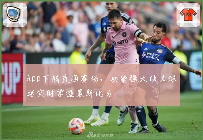 App下载直通赛场，功能强大助力球迷实时掌握最新比分