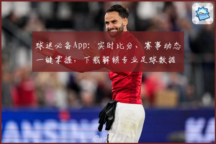 球迷必备App：实时比分、赛事动态一键掌握，下载解锁专业足球数据分析