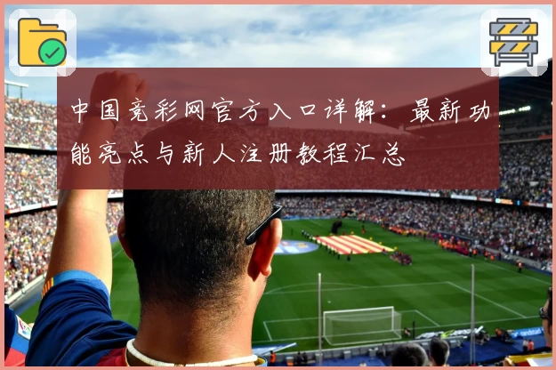 中国竞彩网官方入口详解：最新功能亮点与新人注册教程汇总