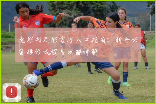 竞彩网足彩官方入口指南：新手必备操作流程与功能详解