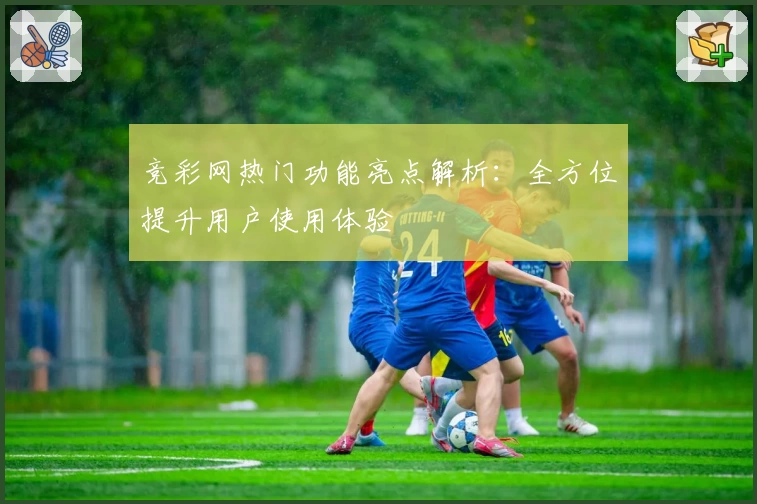竞彩网热门功能亮点解析：全方位提升用户使用体验