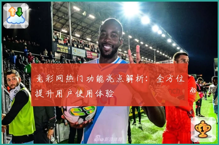 竞彩网热门功能亮点解析：全方位提升用户使用体验