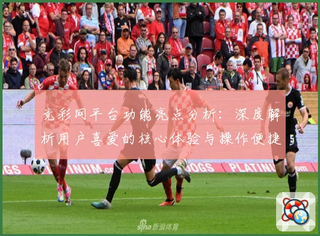 竞彩网平台功能亮点分析：深度解析用户喜爱的核心体验与操作便捷