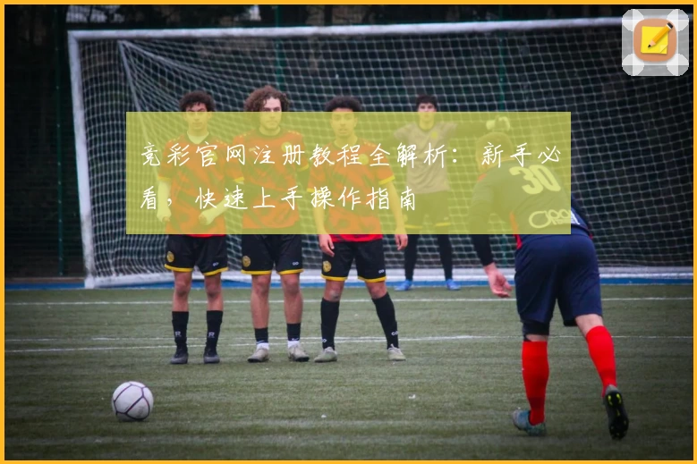 竞彩官网注册教程全解析：新手必看，快速上手操作指南