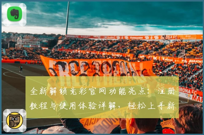 全新解锁竞彩官网功能亮点：注册教程与使用体验详解，轻松上手新手必读