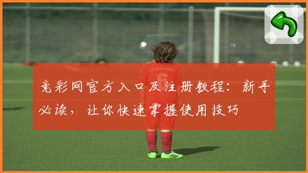 竞彩网官方入口及注册教程：新手必读，让你快速掌握使用技巧