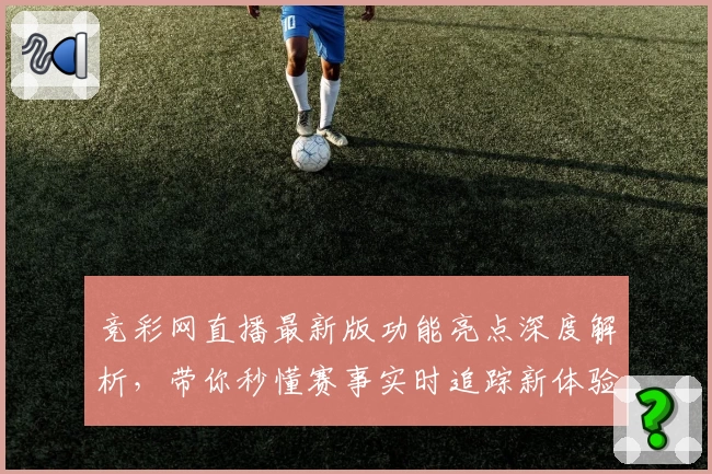 竞彩网直播最新版功能亮点深度解析，带你秒懂赛事实时追踪新体验