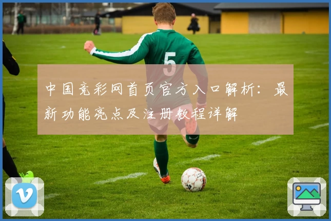 中国竞彩网首页官方入口解析：最新功能亮点及注册教程详解