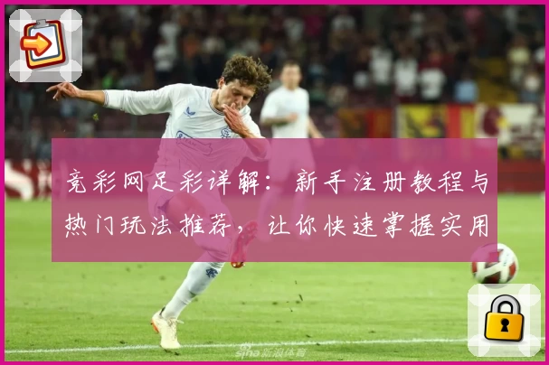 竞彩网足彩详解：新手注册教程与热门玩法推荐，让你快速掌握实用技巧