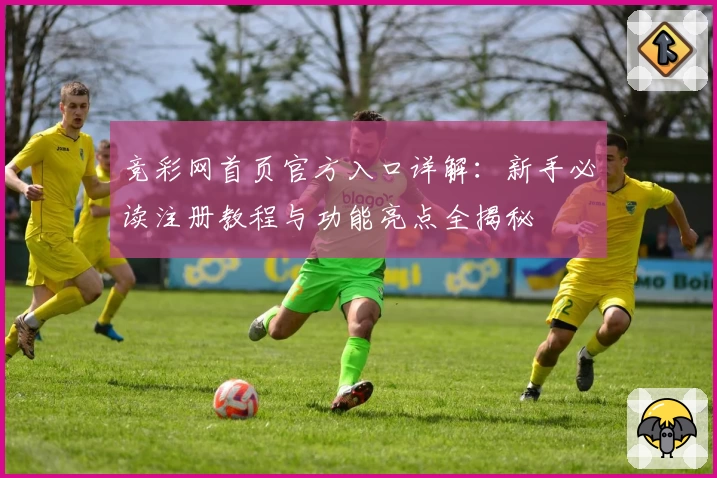 竞彩网首页官方入口详解：新手必读注册教程与功能亮点全揭秘